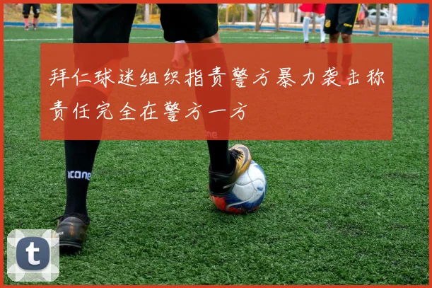 拜仁球迷组织指责警方暴力袭击称责任完全在警方一方