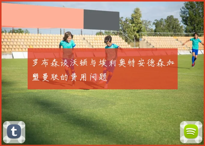 罗布森谈沃顿与埃利奥特安德森加盟曼联的费用问题