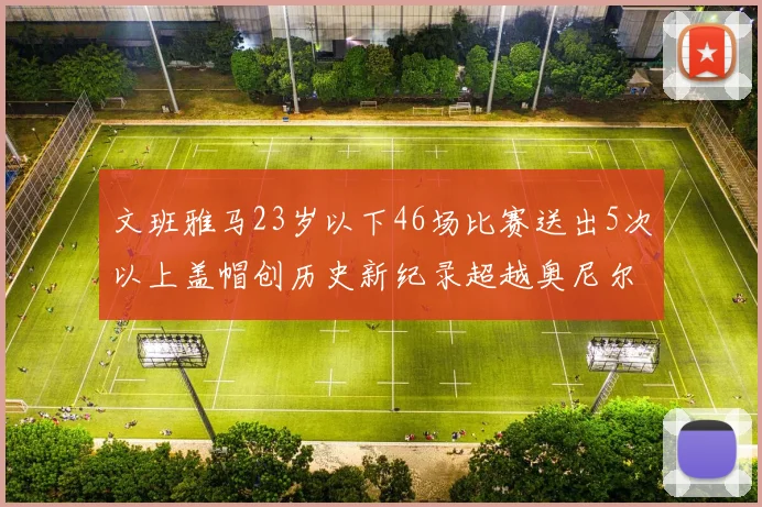 文班雅马23岁以下46场比赛送出5次以上盖帽创历史新纪录超越奥尼尔