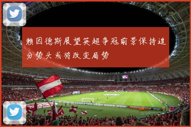 赖因德斯展望英超争冠前景保持追分势头或将改变局势