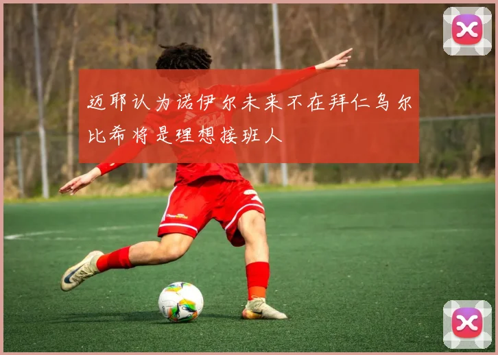 迈耶认为诺伊尔未来不在拜仁乌尔比希将是理想接班人