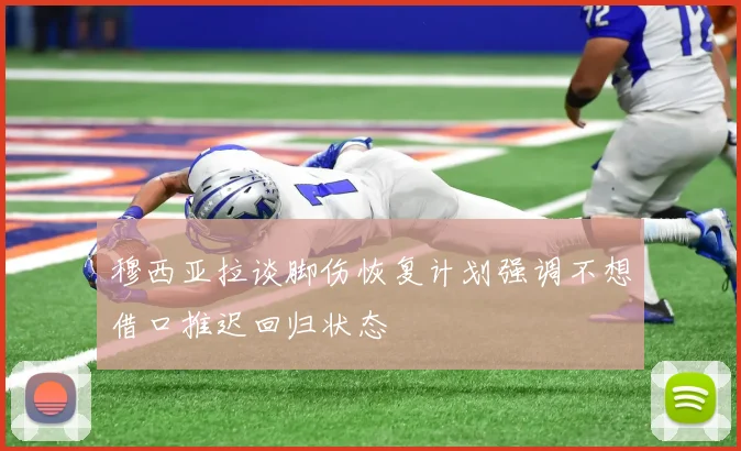 穆西亚拉谈脚伤恢复计划强调不想借口推迟回归状态