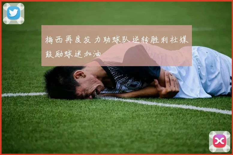 梅西再度发力助球队逆转胜利社媒鼓励球迷加油