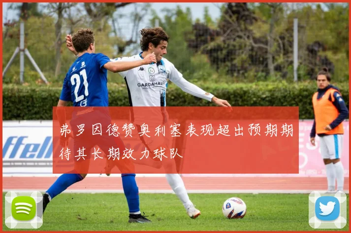 弗罗因德赞奥利塞表现超出预期期待其长期效力球队