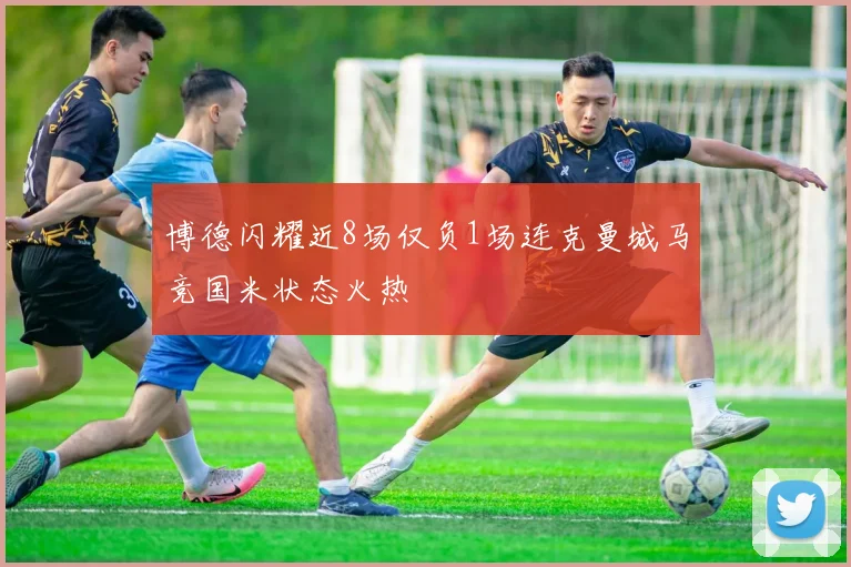 博德闪耀近8场仅负1场连克曼城马竞国米状态火热