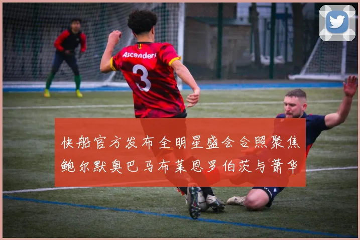 快船官方发布全明星盛会合照聚焦鲍尔默奥巴马布莱恩罗伯茨与萧华同框亮相