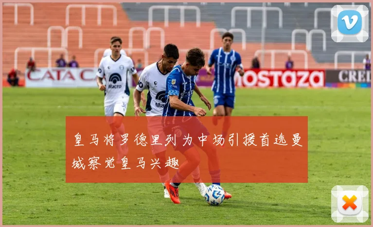 皇马将罗德里列为中场引援首选曼城察觉皇马兴趣