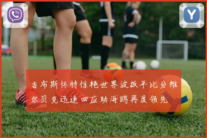 吉布斯怀特惊艳世界波扳平比分维尔贝克迅速回应助海鸥再度领先