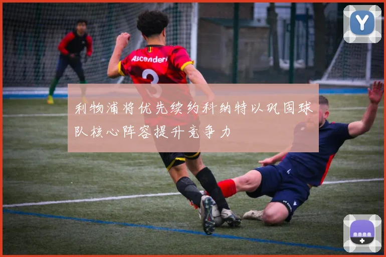 利物浦将优先续约科纳特以巩固球队核心阵容提升竞争力
