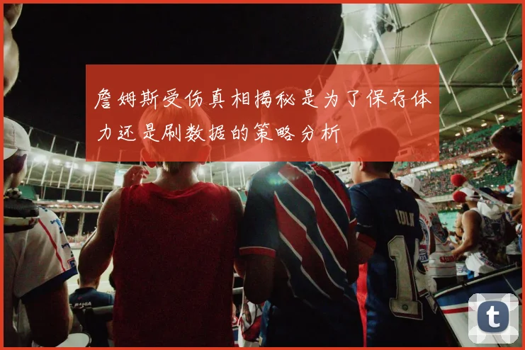 詹姆斯受伤真相揭秘是为了保存体力还是刷数据的策略分析