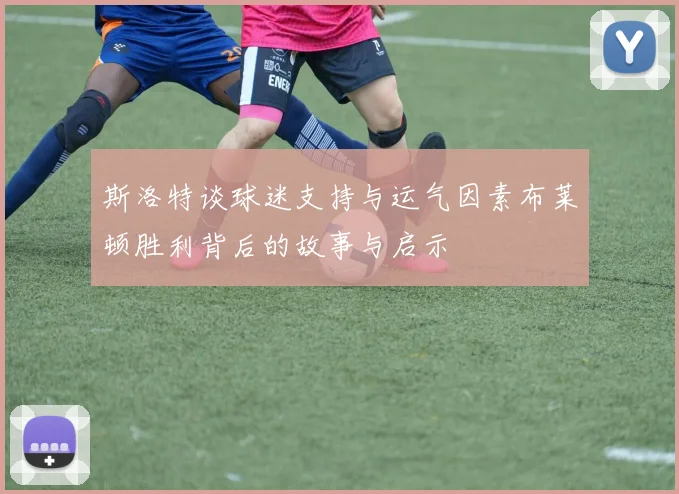 斯洛特谈球迷支持与运气因素布莱顿胜利背后的故事与启示