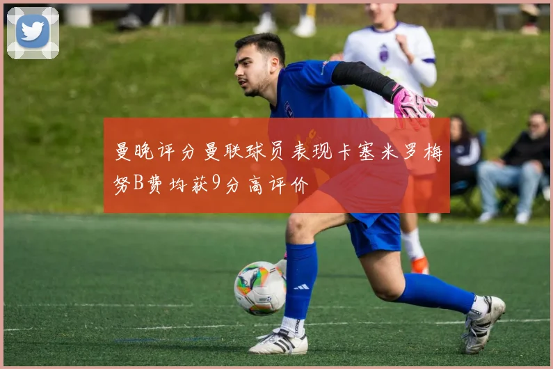 曼晚评分曼联球员表现卡塞米罗梅努B费均获9分高评价
