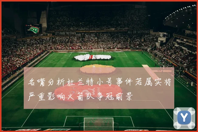 名嘴分析杜兰特小号事件若属实将严重影响火箭队争冠前景