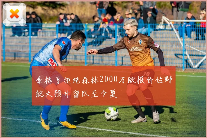 奈梅亨拒绝森林2000万欧报价佐野航大预计留队至今夏