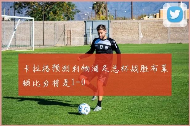 卡拉格预测利物浦足总杯战胜布莱顿比分将是1-0