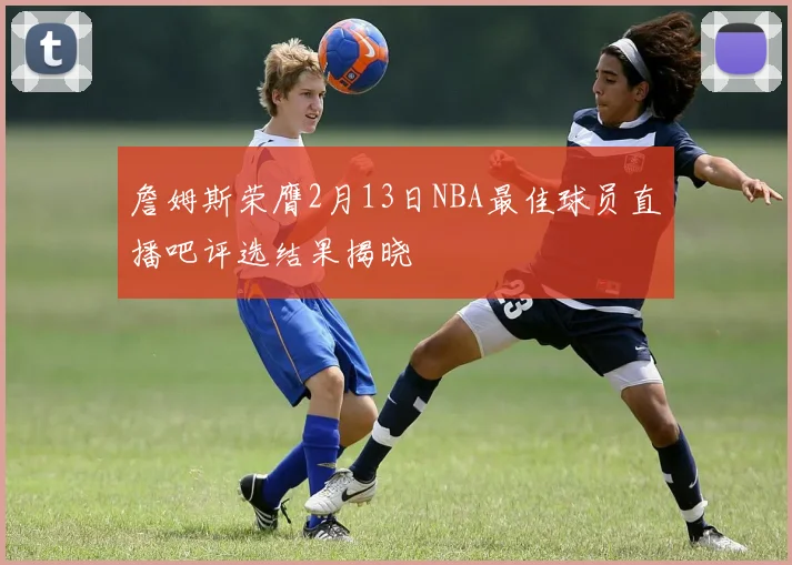 詹姆斯荣膺2月13日NBA最佳球员直播吧评选结果揭晓