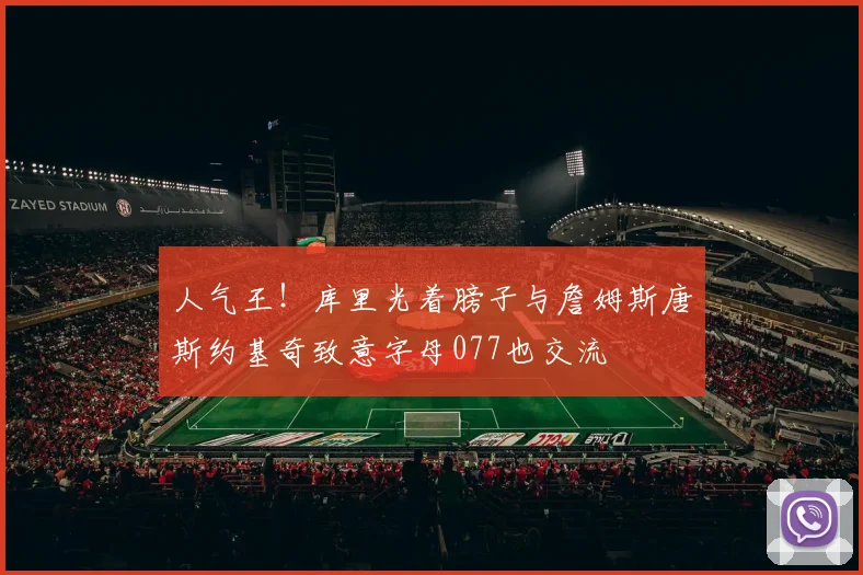 人气王！库里光着膀子与詹姆斯唐斯约基奇致意字母077也交流
