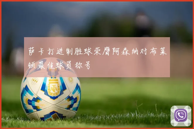 萨卡打进制胜球荣膺阿森纳对布莱顿最佳球员称号