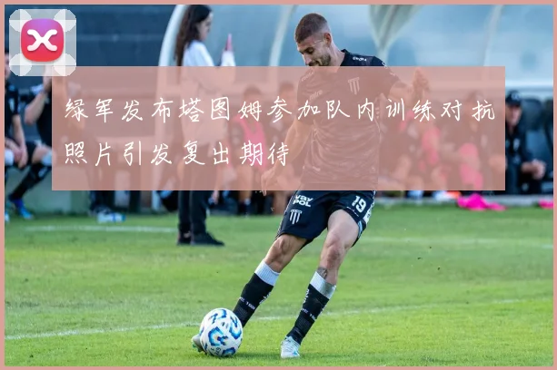 绿军发布塔图姆参加队内训练对抗照片引发复出期待