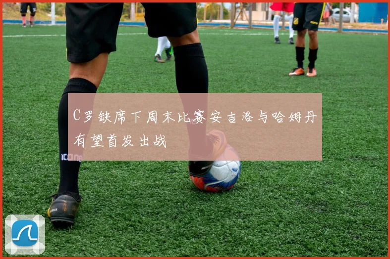 C罗缺席下周末比赛安吉洛与哈姆丹有望首发出战