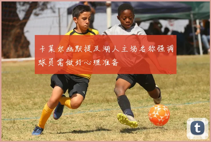 卡莱尔幽默提及湖人主场名称强调球员需做好心理准备