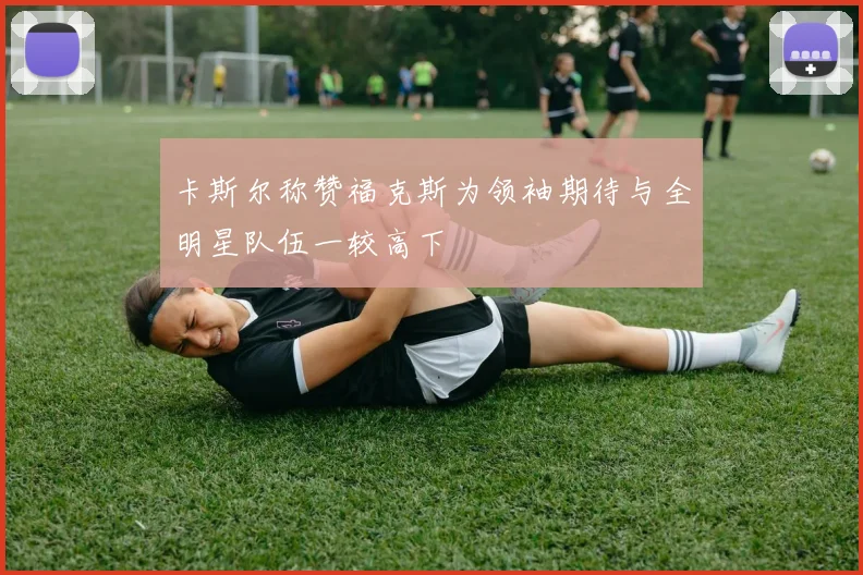 卡斯尔称赞福克斯为领袖期待与全明星队伍一较高下