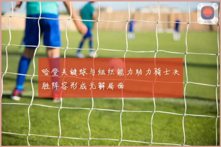 哈登关键球与组织能力助力骑士决胜阵容形成无解局面