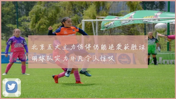 北京五大主力伤停仍能逆袭获胜证明球队实力非凡令人惊叹
