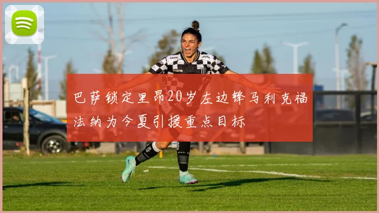 巴萨锁定里昂20岁左边锋马利克福法纳为今夏引援重点目标