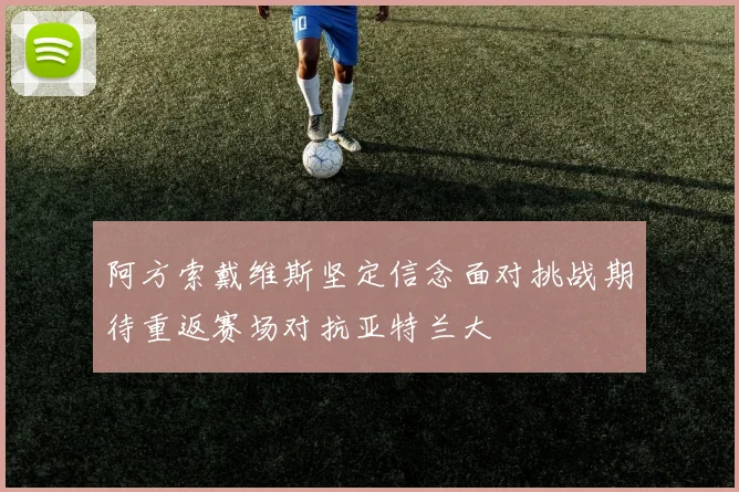 阿方索戴维斯坚定信念面对挑战期待重返赛场对抗亚特兰大