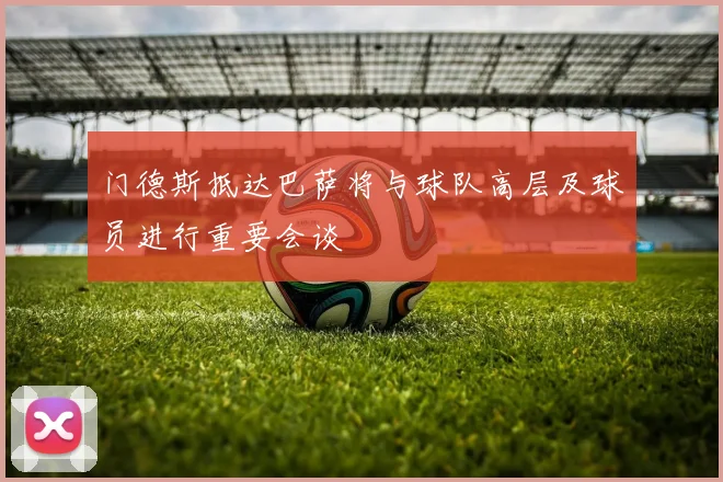 门德斯抵达巴萨将与球队高层及球员进行重要会谈